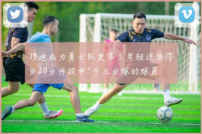 穆迪成为勇士队史第三年轻连场得分20分并投中5个三分球的球员