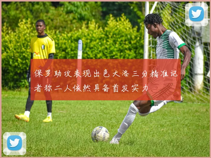 保罗助攻表现出色大洛三分精准记者称二人依然具备首发实力