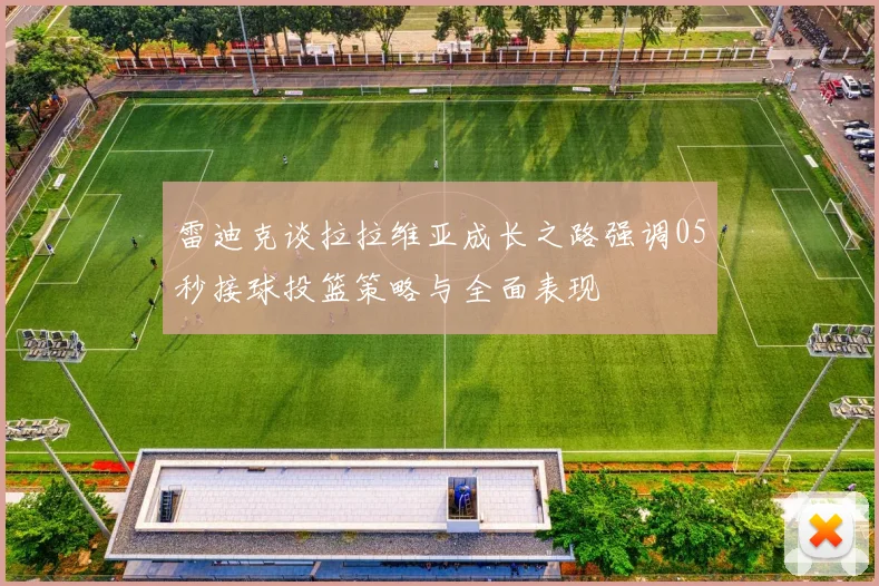 雷迪克谈拉拉维亚成长之路强调05秒接球投篮策略与全面表现