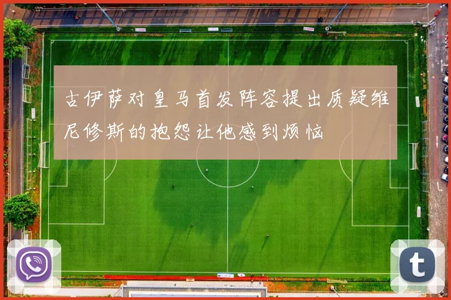 古伊萨对皇马首发阵容提出质疑维尼修斯的抱怨让他感到烦恼