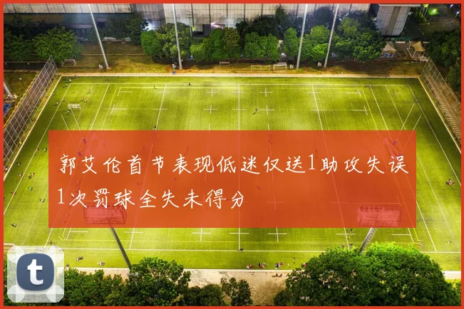 郭艾伦首节表现低迷仅送1助攻失误1次罚球全失未得分