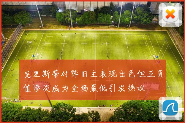 克里斯蒂对阵旧主表现出色但正负值惨淡成为全场最低引发热议