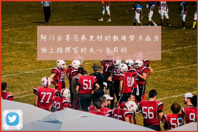 阿门分享范弗里特的教诲努力成为场上指挥官的决心与目标