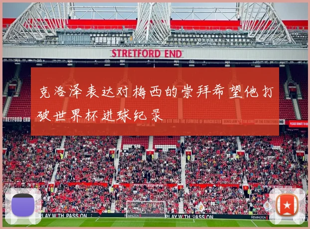 克洛泽表达对梅西的崇拜希望他打破世界杯进球纪录