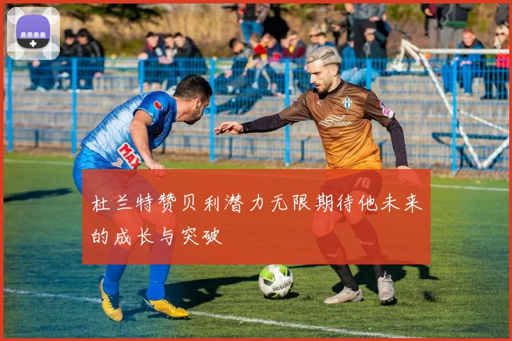 杜兰特赞贝利潜力无限期待他未来的成长与突破