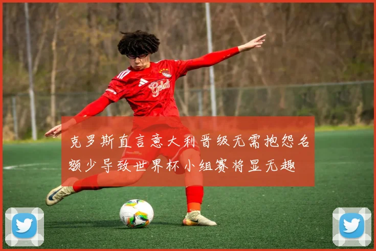 克罗斯直言意大利晋级无需抱怨名额少导致世界杯小组赛将显无趣