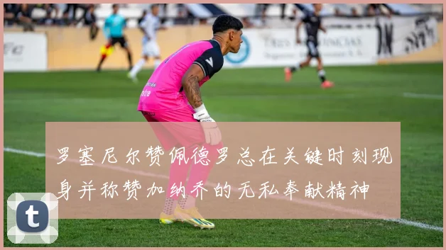 罗塞尼尔赞佩德罗总在关键时刻现身并称赞加纳乔的无私奉献精神