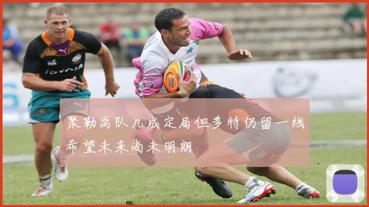 聚勒离队几成定局但多特仍留一线希望未来尚未明朗
