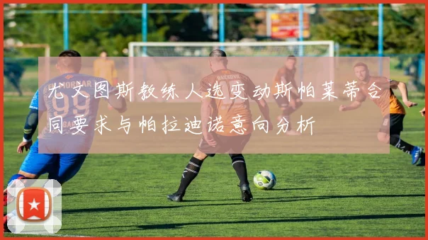 尤文图斯教练人选变动斯帕莱蒂合同要求与帕拉迪诺意向分析