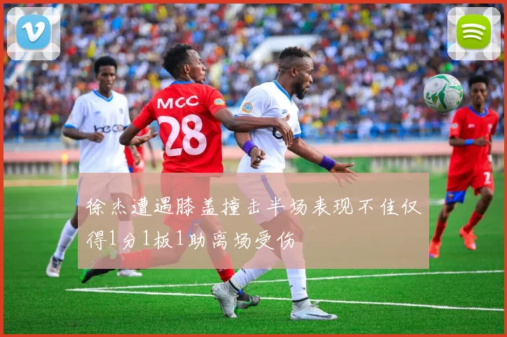 徐杰遭遇膝盖撞击半场表现不佳仅得1分1板1助离场受伤