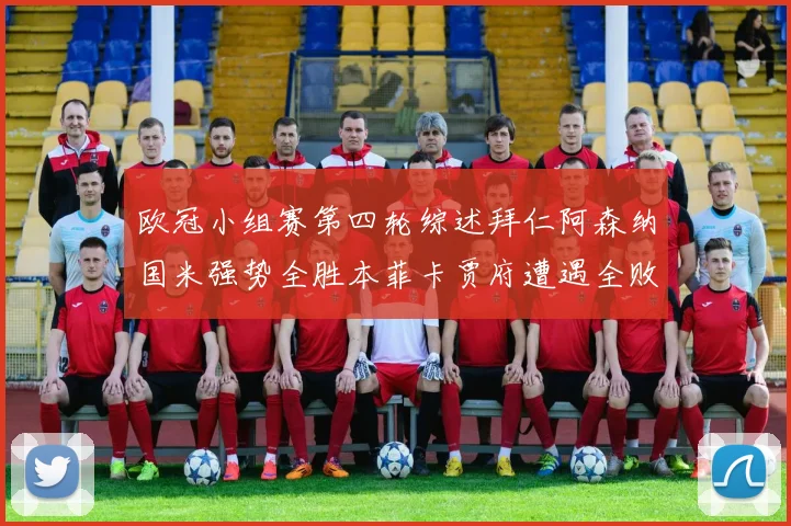 欧冠小组赛第四轮综述拜仁阿森纳国米强势全胜本菲卡贾府遭遇全败困境