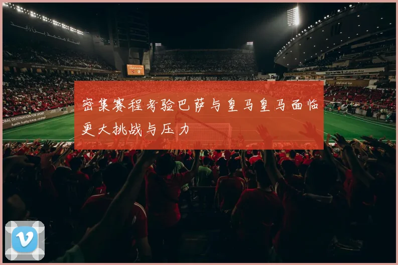 密集赛程考验巴萨与皇马皇马面临更大挑战与压力