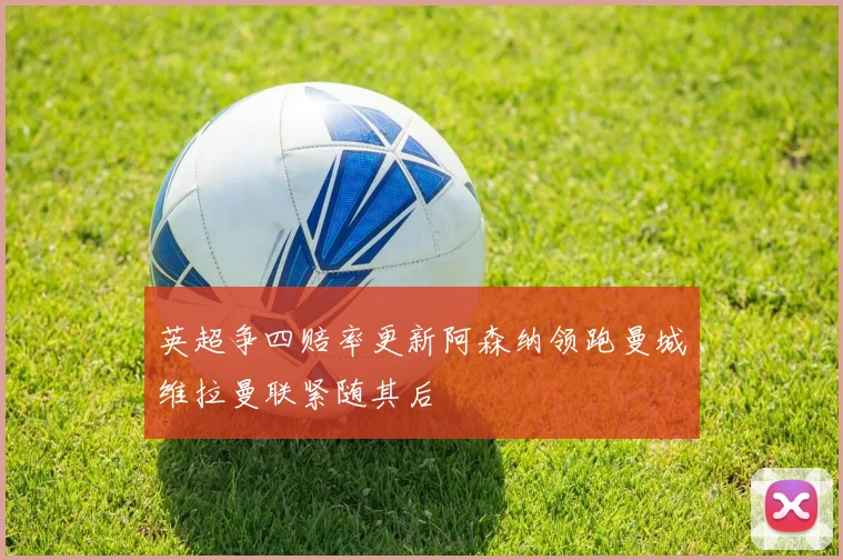 英超争四赔率更新阿森纳领跑曼城维拉曼联紧随其后