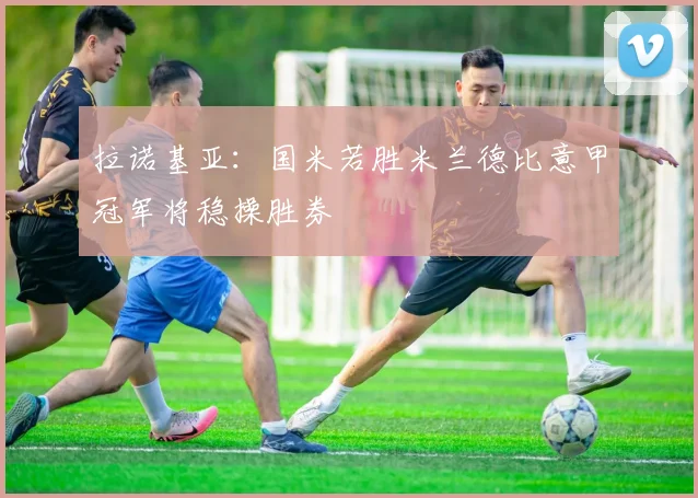 拉诺基亚：国米若胜米兰德比意甲冠军将稳操胜券