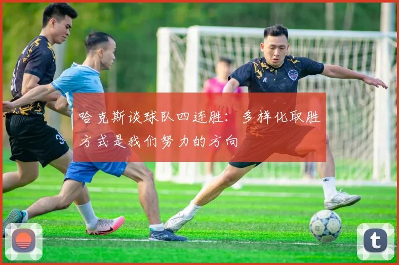 哈克斯谈球队四连胜：多样化取胜方式是我们努力的方向