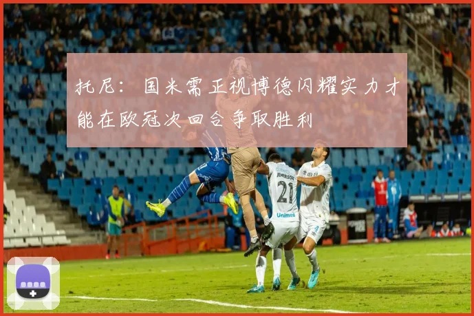 托尼：国米需正视博德闪耀实力才能在欧冠次回合争取胜利