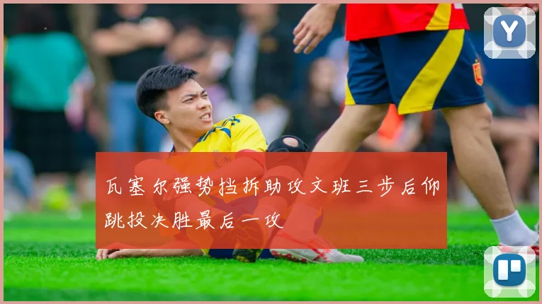 瓦塞尔强势挡拆助攻文班三步后仰跳投决胜最后一攻