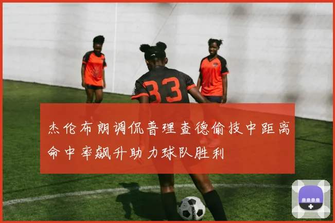 杰伦布朗调侃普理查德偷技中距离命中率飙升助力球队胜利