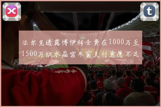 法尔克透露博伊转会费在1000万至1500万欧水晶宫冬窗支付意愿不足