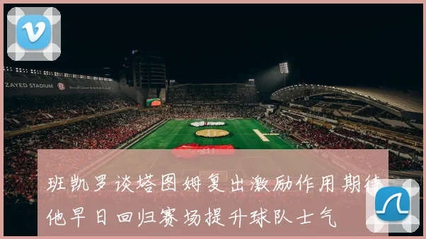 班凯罗谈塔图姆复出激励作用期待他早日回归赛场提升球队士气