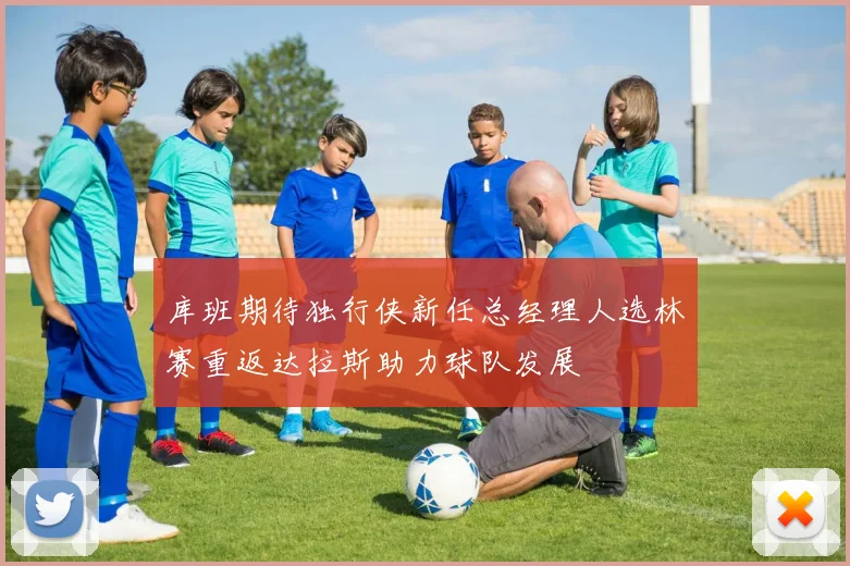 库班期待独行侠新任总经理人选林赛重返达拉斯助力球队发展