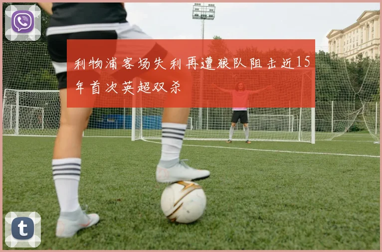 利物浦客场失利再遭狼队阻击近15年首次英超双杀