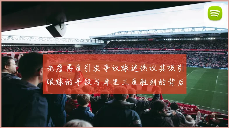 老詹再度引发争议球迷热议其吸引眼球的手段与库里三度胜利的背后原因