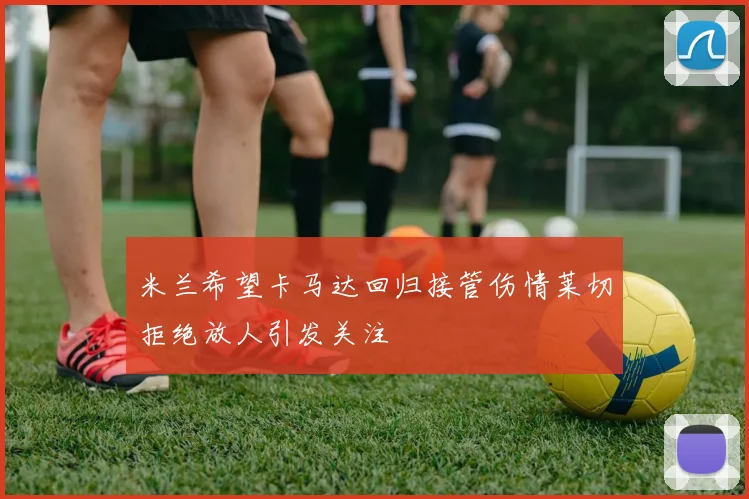 米兰希望卡马达回归接管伤情莱切拒绝放人引发关注