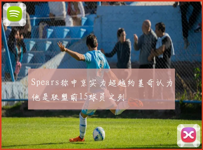 Spears称申京实力超越约基奇认为他是联盟前15球员之列