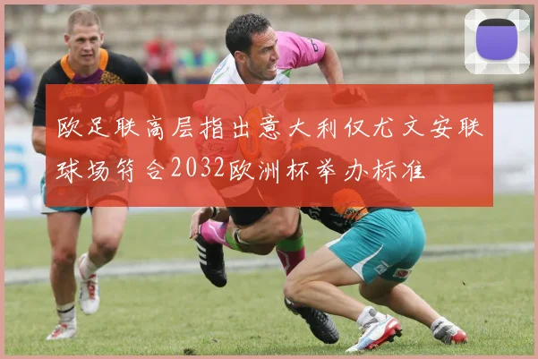 欧足联高层指出意大利仅尤文安联球场符合2032欧洲杯举办标准