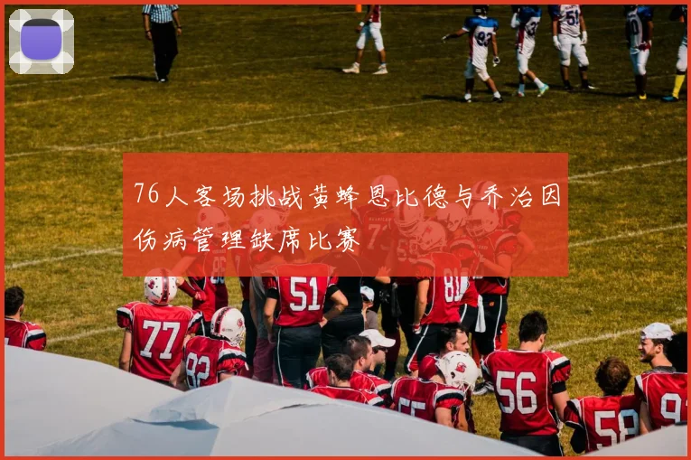 76人客场挑战黄蜂恩比德与乔治因伤病管理缺席比赛