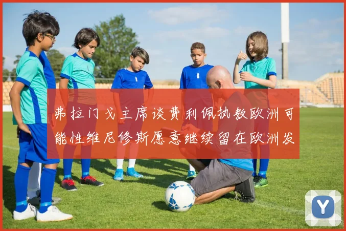 弗拉门戈主席谈费利佩执教欧洲可能性维尼修斯愿意继续留在欧洲发展