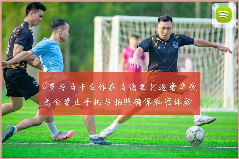 C罗与马卡合作在马德里打造奢华夜总会禁止手机与拍照确保私密体验