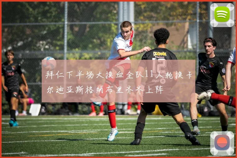 拜仁下半场大换血全队11人轮换卡尔迪亚斯格纳布里齐齐上阵
