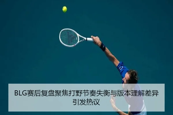 BLG赛后复盘聚焦打野节奏失衡与版本理解差异引发热议