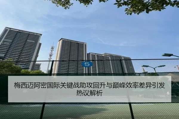 梅西迈阿密国际关键战助攻回升与巅峰效率差异引发热议解析（ManBetX）